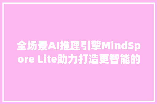 全场景AI推理引擎MindSpore Lite助力打造更智能的剪辑体验