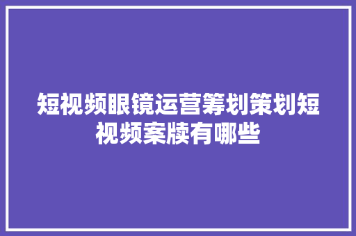 短视频眼镜运营筹划策划短视频案牍有哪些