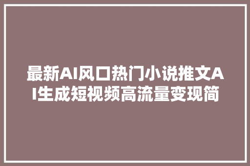 最新AI风口热门小说推文AI生成短视频高流量变现简单