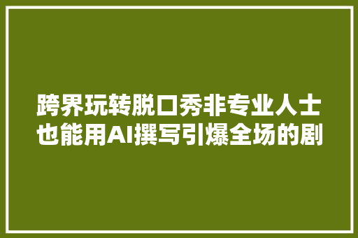 跨界玩转脱口秀非专业人士也能用AI撰写引爆全场的剧本