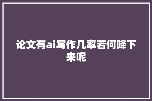 论文有ai写作几率若何降下来呢
