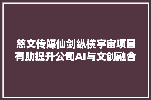 慈文传媒仙剑纵横宇宙项目有助提升公司AI与文创融合领域影响力将探索与AI技能合作开拓泛文娱家当群及AIGC等数字文化资产家当集群