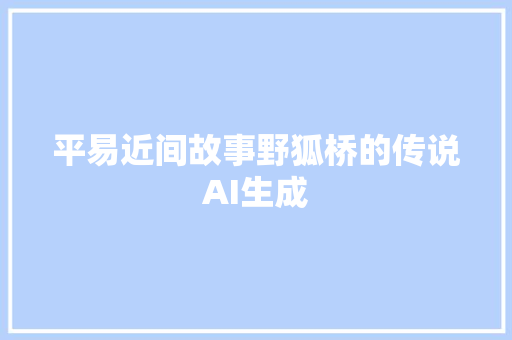 平易近间故事野狐桥的传说AI生成