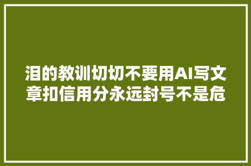 泪的教训切切不要用AI写文章扣信用分永远封号不是危言耸听