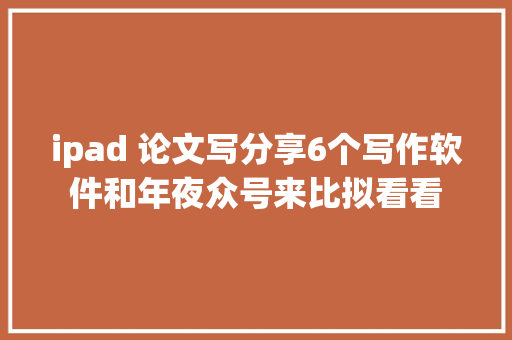 ipad 论文写分享6个写作软件和年夜众号来比拟看看