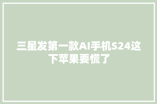三星发第一款AI手机S24这下苹果要慌了