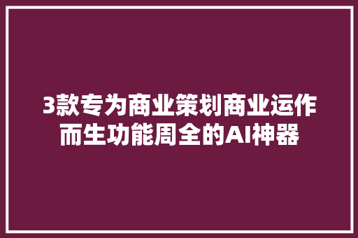 3款专为商业策划商业运作而生功能周全的AI神器