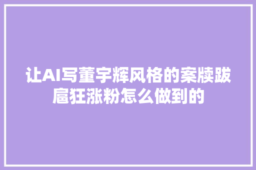 让AI写董宇辉风格的案牍跋扈狂涨粉怎么做到的