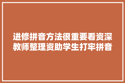 进修拼音方法很重要看资深教师整理资助学生打牢拼音根本