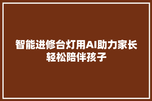 智能进修台灯用AI助力家长轻松陪伴孩子
