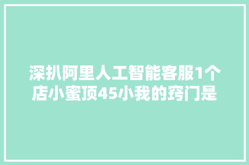 深扒阿里人工智能客服1个店小蜜顶45小我的窍门是