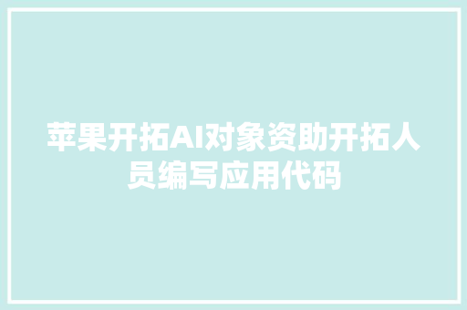 苹果开拓AI对象资助开拓人员编写应用代码