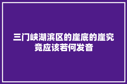 三门峡湖滨区的崖底的崖究竟应该若何发音