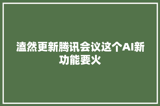 溘然更新腾讯会议这个AI新功能要火