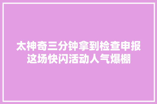 太神奇三分钟拿到检查申报这场快闪活动人气爆棚
