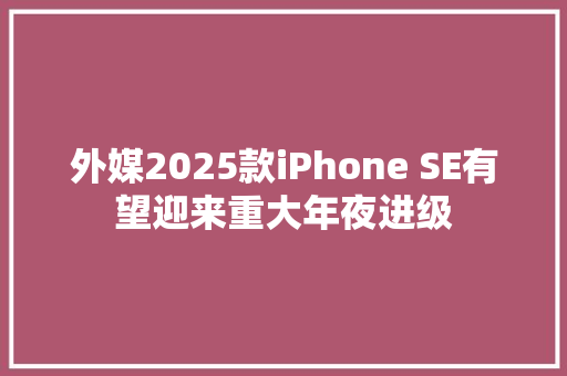外媒2025款iPhone SE有望迎来重大年夜进级