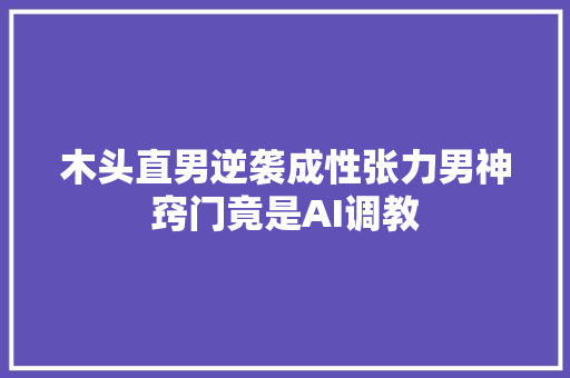 木头直男逆袭成性张力男神窍门竟是AI调教