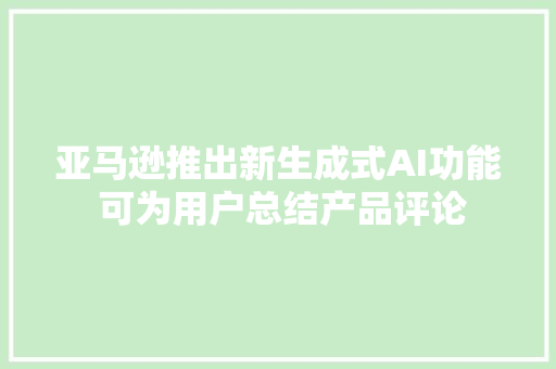 亚马逊推出新生成式AI功能 可为用户总结产品评论