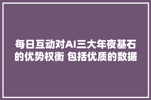 每日互动对AI三大年夜基石的优势权衡 包括优质的数据积累能力显卡贮备及大年夜模型在垂直领域的应用
