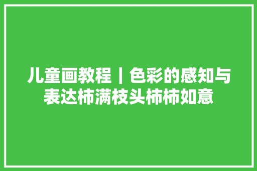 儿童画教程｜色彩的感知与表达柿满枝头柿柿如意