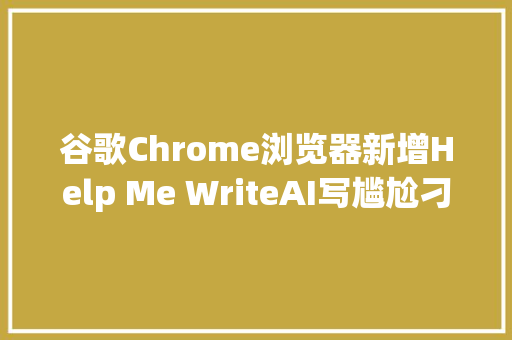 谷歌Chrome浏览器新增Help Me WriteAI写尴尬刁难象