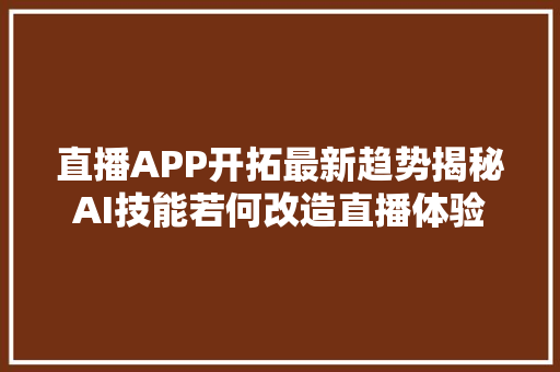 直播APP开拓最新趋势揭秘AI技能若何改造直播体验