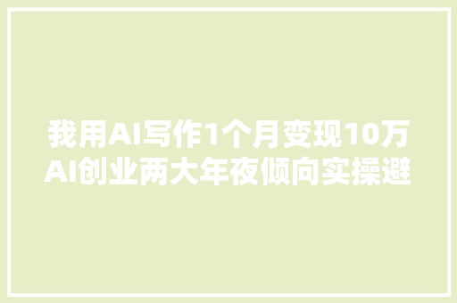 我用AI写作1个月变现10万AI创业两大年夜倾向实操避坑经验分享