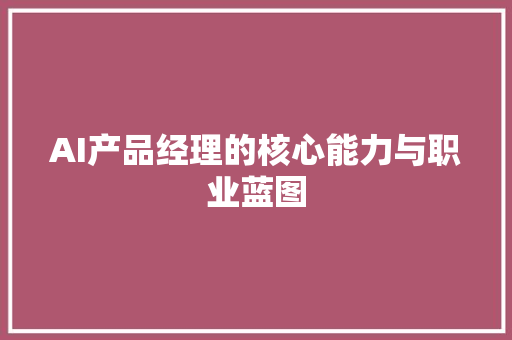 AI产品经理的核心能力与职业蓝图