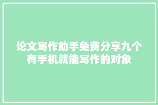 论文写作助手免费分享九个有手机就能写作的对象