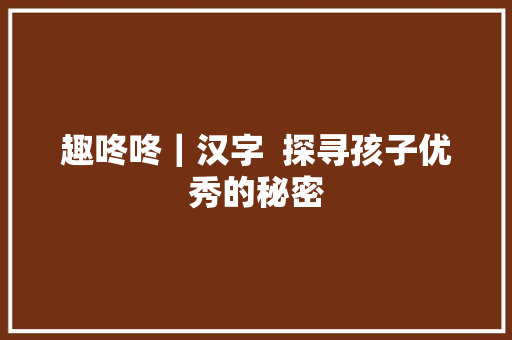 趣咚咚｜汉字  探寻孩子优秀的秘密