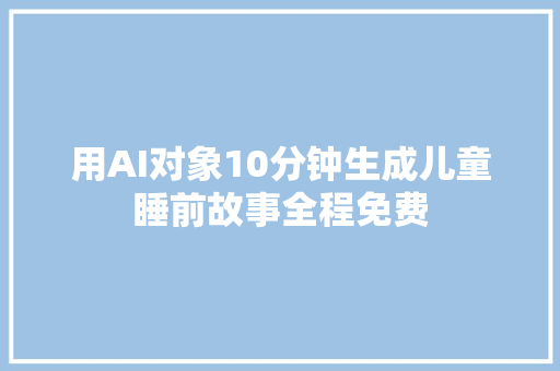 用AI对象10分钟生成儿童睡前故事全程免费