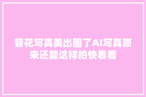 簪花写真美出圈了AI写真原来还能这样拍快看看