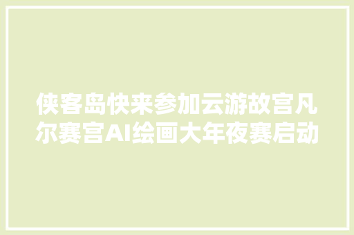 侠客岛快来参加云游故宫凡尔赛宫AI绘画大年夜赛启动