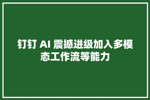 钉钉 AI 震撼进级加入多模态工作流等能力