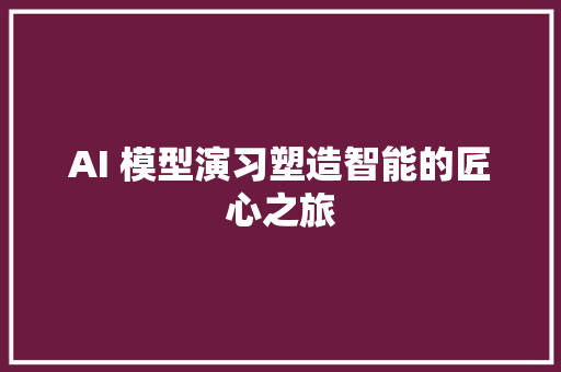 AI 模型演习塑造智能的匠心之旅