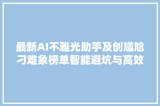 最新AI不雅光助手及创尴尬刁难象榜单智能避坑与高效创意的完美结合