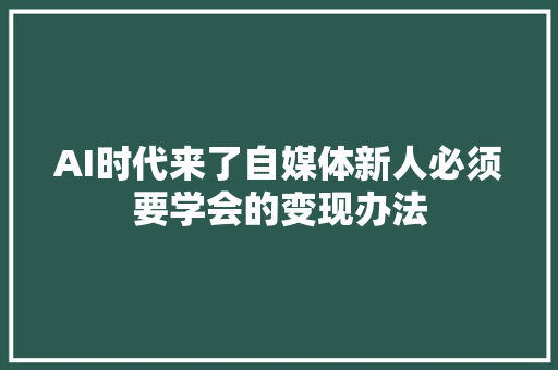AI时代来了自媒体新人必须要学会的变现办法