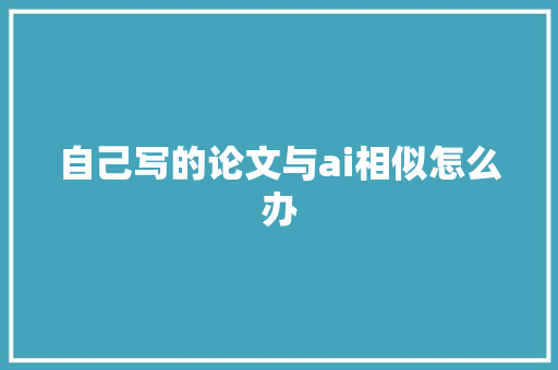 自己写的论文与ai相似怎么办