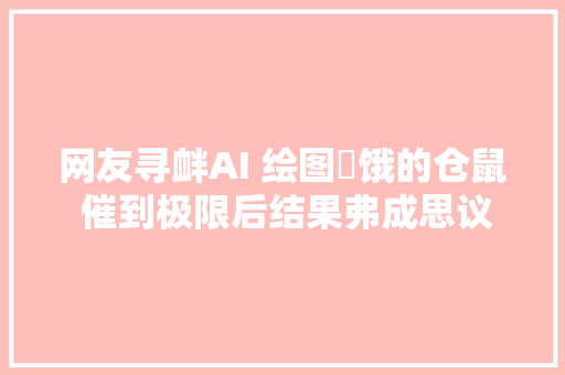 网友寻衅AI 绘图飢饿的仓鼠 催到极限后结果弗成思议