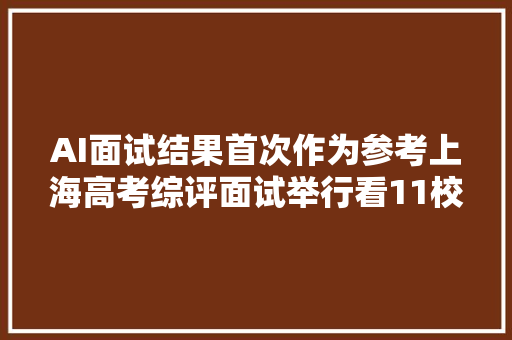 AI面试结果首次作为参考上海高考综评面试举行看11校若何校测