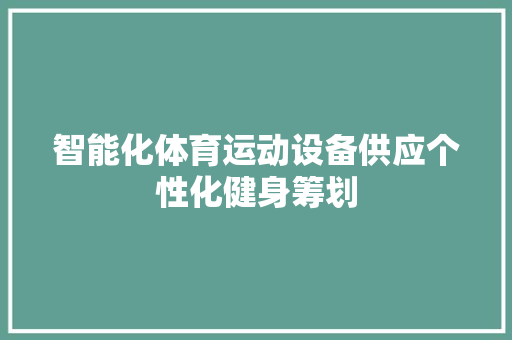 智能化体育运动设备供应个性化健身筹划