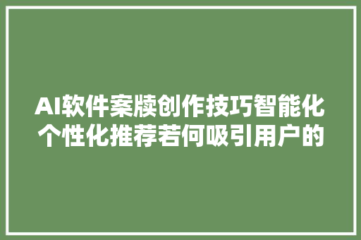 AI软件案牍创作技巧智能化个性化推荐若何吸引用户的购买欲望