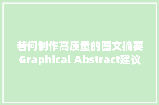 若何制作高质量的图文摘要Graphical Abstract建议收藏