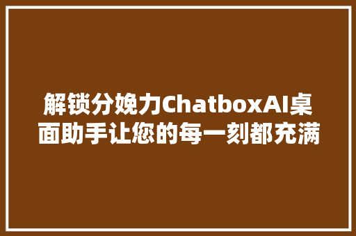 解锁分娩力ChatboxAI桌面助手让您的每一刻都充满聪慧光线