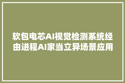 软包电芯AI视觉检测系统经由进程AI家当立异场景应用案例评定