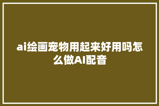 ai绘画宠物用起来好用吗怎么做AI配音