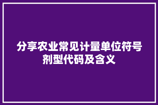 分享农业常见计量单位符号剂型代码及含义