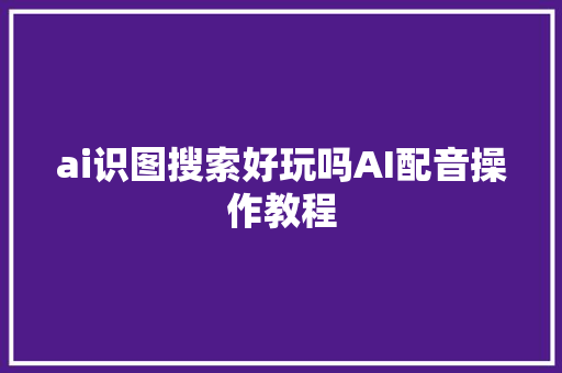 ai识图搜索好玩吗AI配音操作教程