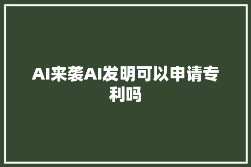 AI来袭AI发明可以申请专利吗