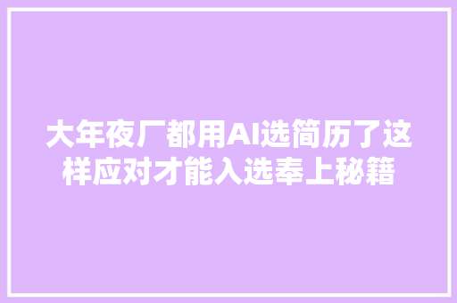 大年夜厂都用AI选简历了这样应对才能入选奉上秘籍